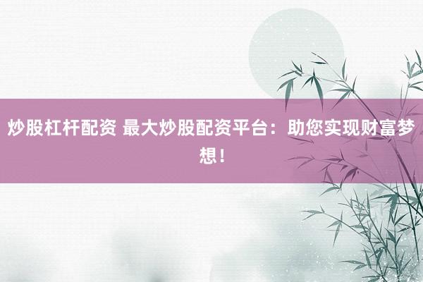 炒股杠杆配资 最大炒股配资平台：助您实现财富梦想！