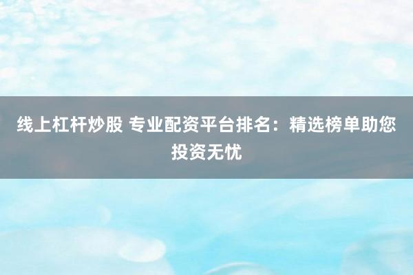 线上杠杆炒股 专业配资平台排名：精选榜单助您投资无忧