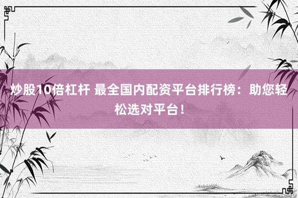 炒股10倍杠杆 最全国内配资平台排行榜：助您轻松选对平台！