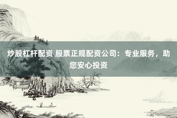 炒股杠杆配资 股票正规配资公司：专业服务，助您安心投资
