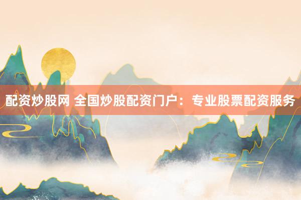 配资炒股网 全国炒股配资门户：专业股票配资服务