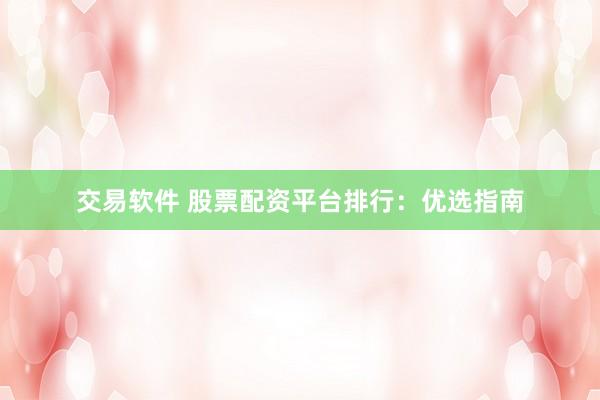 交易软件 股票配资平台排行：优选指南