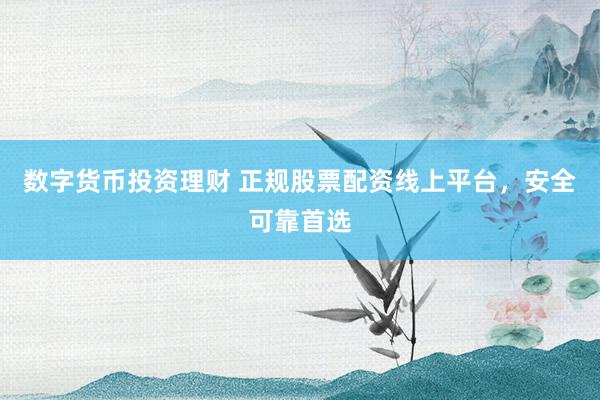 数字货币投资理财 正规股票配资线上平台，安全可靠首选