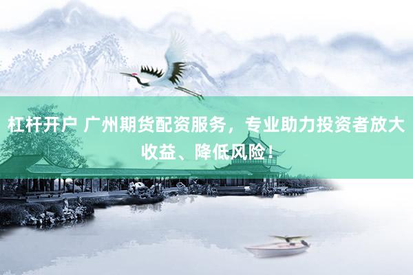 杠杆开户 广州期货配资服务，专业助力投资者放大收益、降低风险！