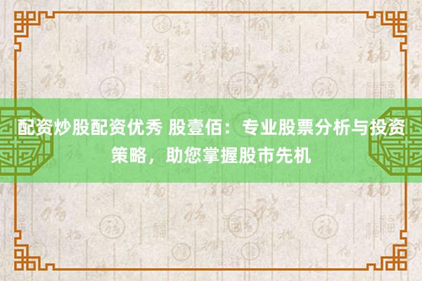 配资炒股配资优秀 股壹佰：专业股票分析与投资策略，助您掌握股市先机
