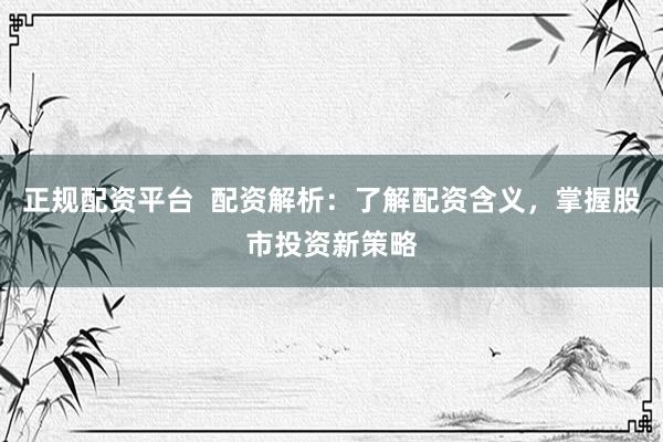 正规配资平台  配资解析：了解配资含义，掌握股市投资新策略