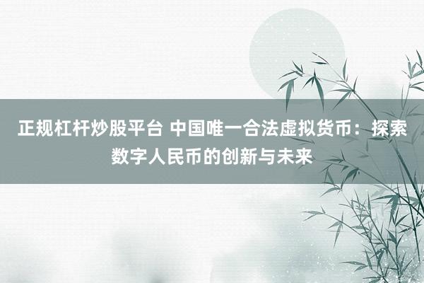 正规杠杆炒股平台 中国唯一合法虚拟货币：探索数字人民币的创新与未来
